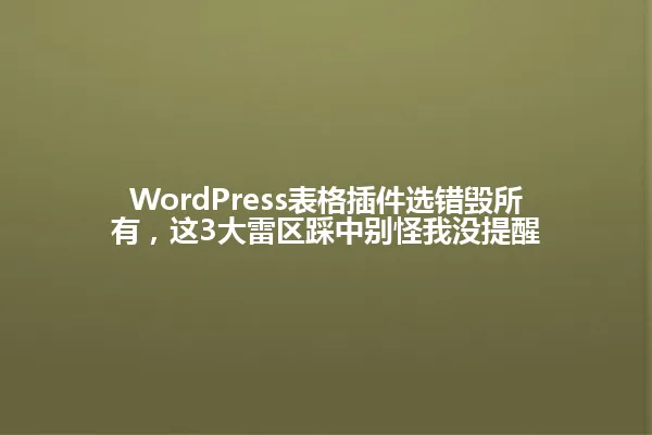 WordPress表格插件选错毁所有,这3大雷区踩中别怪我没提醒 一