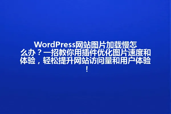 WordPress网站图片加载慢怎么办？一招教你用插件优化图片速度和体验，轻松提升网站访问量和用户体验！ 一