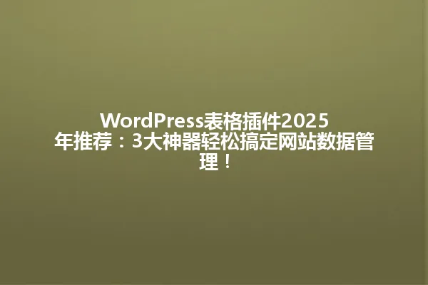 WordPress表格插件2025年推荐:3大神器轻松搞定网站数据管理! 一