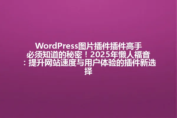 WordPress图片插件插件高手必须知道的秘密！2025年懒人福音：提升网站速度与用户体验的插件新选择 一