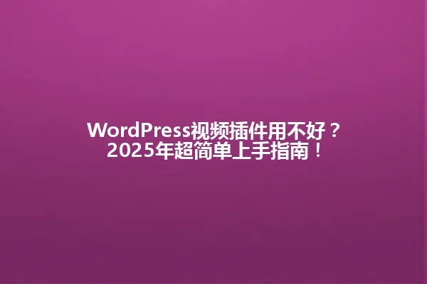 WordPress视频插件用不好?2025年超简单上手指南! 一