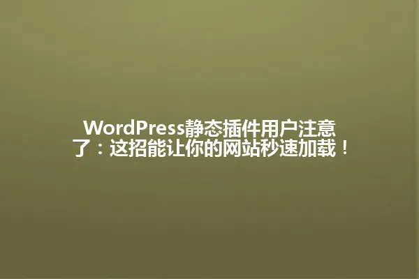 WordPress静态插件用户注意了:这招能让你的网站秒速加载! 一