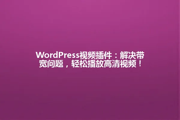 WordPress视频插件：解决带宽问题，轻松播放高清视频！ 一