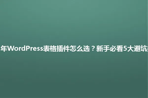 2025年WordPress表格插件怎么选?新手必看5大避坑指南! 一