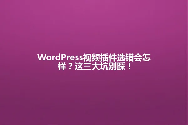 WordPress视频插件选错会怎样?这三大坑别踩! 一