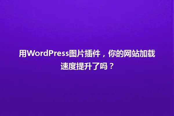 用WordPress图片插件,你的网站加载速度提升了吗? 一