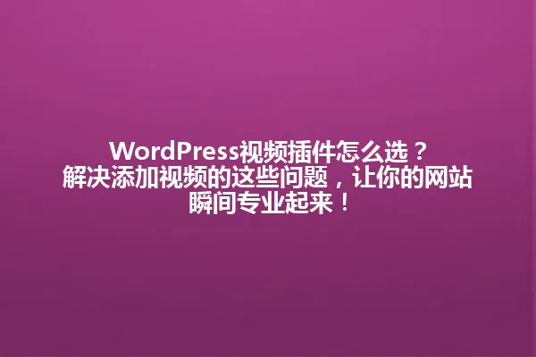 WordPress视频插件怎么选?解决添加视频的这些问题,让你的网站瞬间专业起来! 一