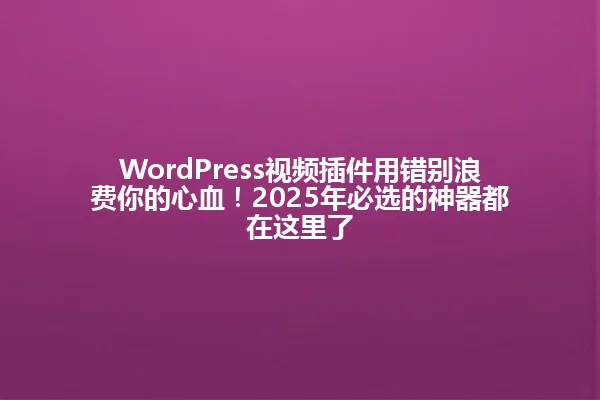 WordPress视频插件用错别浪费你的心血!2025年必选的神器都在这里了 一