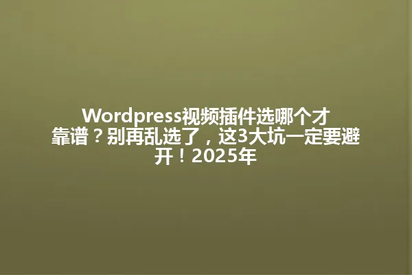 Wordpress视频插件选哪个才靠谱?别再乱选了,这3大坑一定要避开!2025年 一