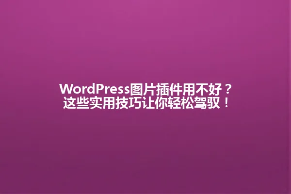 WordPress图片插件用不好？这些实用技巧让你轻松驾驭！ 一