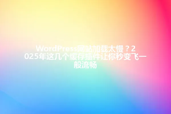 WordPress网站加载太慢?2025年这几个缓存插件让你秒变飞一般流畅 一
