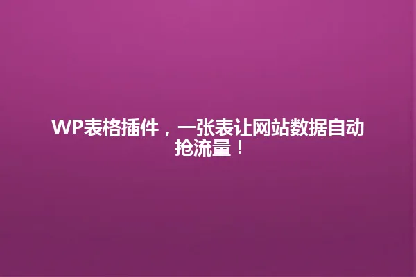 WP表格插件，一张表让网站数据自动抢流量！ 一