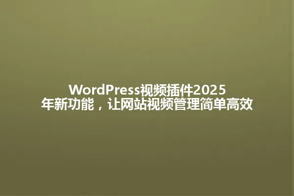 WordPress视频插件2025年新功能,让网站视频管理简单高效 一