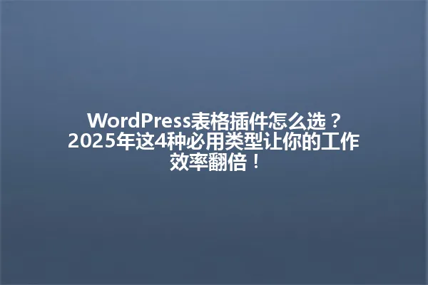 WordPress表格插件怎么选?2025年这4种必用类型让你的工作效率翻倍! 一