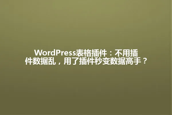 WordPress表格插件：不用插件数据乱，用了插件秒变数据高手？ 一