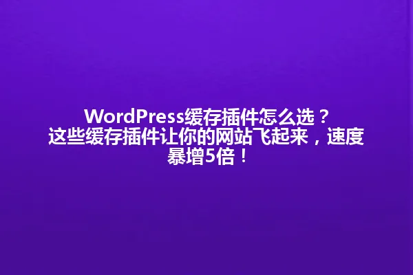 WordPress缓存插件怎么选?这些缓存插件让你的网站飞起来,速度暴增5倍! 一