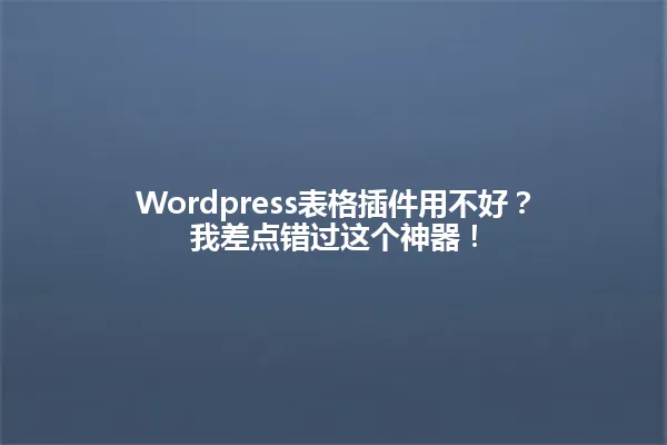 Wordpress表格插件用不好?我差点错过这个神器! 一