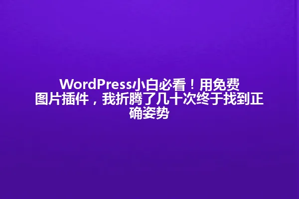 WordPress小白必看!用免费图片插件,我折腾了几十次终于找到正确姿势 一