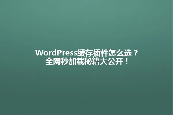 WordPress缓存插件怎么选?全网秒加载秘籍大公开! 一