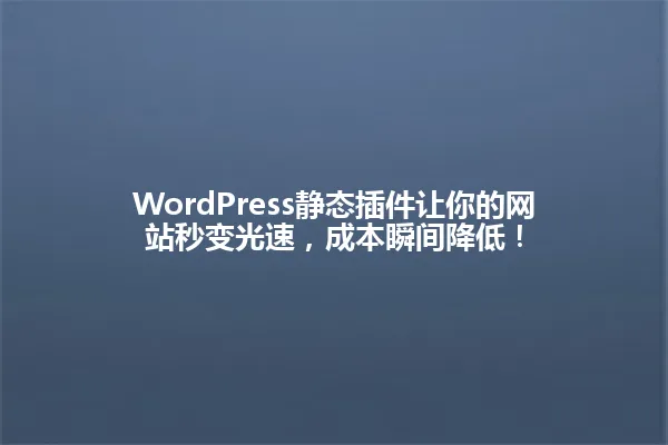 WordPress静态插件让你的网站秒变光速,成本瞬间降低! 一