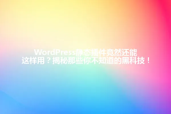 WordPress静态插件竟然还能这样用?揭秘那些你不知道的黑科技! 一