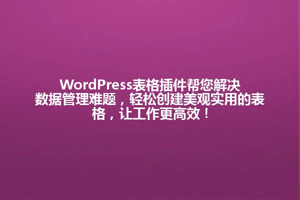 WordPress表格插件帮您解决数据管理难题,轻松创建美观实用的表格,让工作更高效! 一