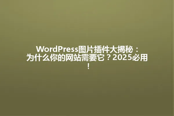 WordPress图片插件大揭秘:为什么你的网站需要它?2025必用! 一