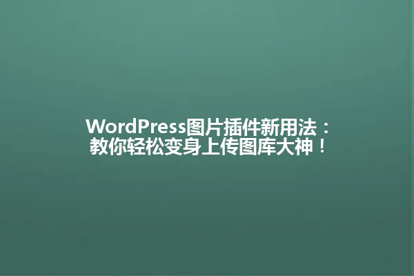 WordPress图片插件新用法：教你轻松变身上传图库大神！ 一