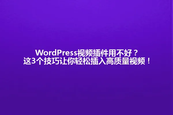 WordPress视频插件用不好?这3个技巧让你轻松插入高质量视频! 一