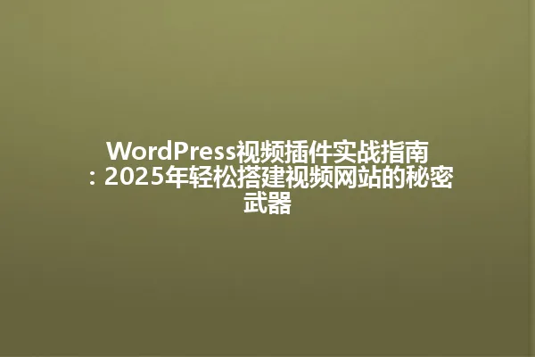 WordPress视频插件实战指南:2025年轻松搭建视频网站的秘密武器 一