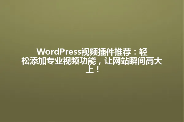 WordPress视频插件推荐:轻松添加专业视频功能,让网站瞬间高大上! 一