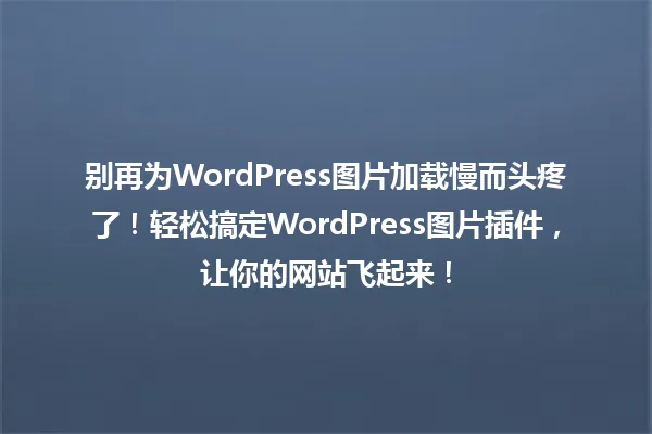 别再为WordPress图片加载慢而头疼了!轻松搞定WordPress图片插件,让你的网站飞起来! 一