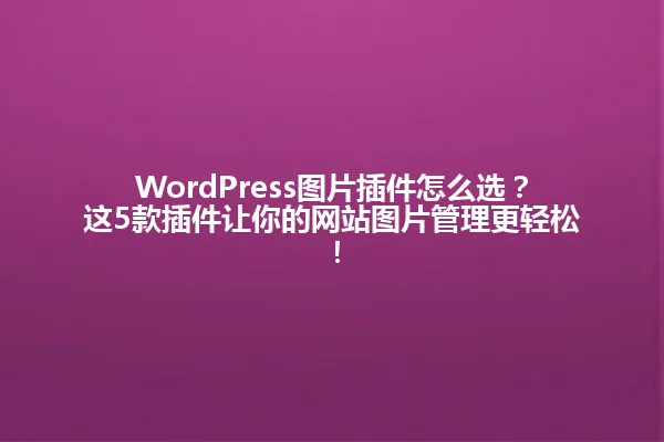 WordPress图片插件怎么选?这5款插件让你的网站图片管理更轻松! 一