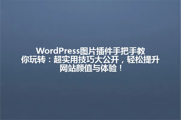 WordPress图片插件手把手教你玩转:超实用技巧大公开,轻松提升网站颜值与体验! 一