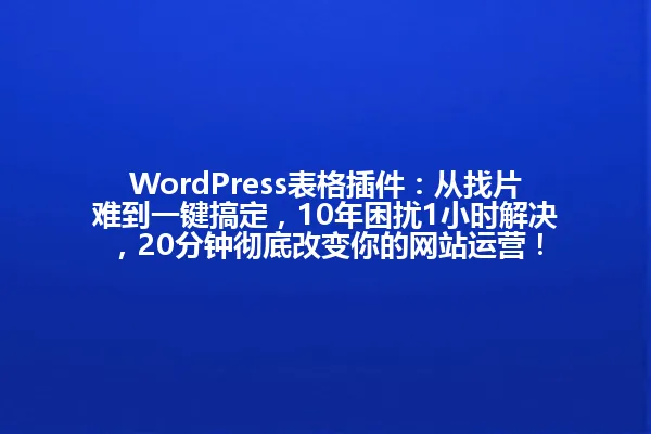 WordPress表格插件:从找片难到一键搞定,10年困扰1小时解决,20分钟彻底改变你的网站运营! 一