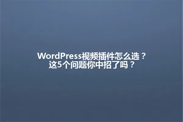 WordPress视频插件怎么选?这5个问题你中招了吗? 一