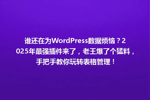 谁还在为WordPress数据烦恼?2025年最强插件来了,老王爆了个猛料,手把手教你玩转表格管理! 一