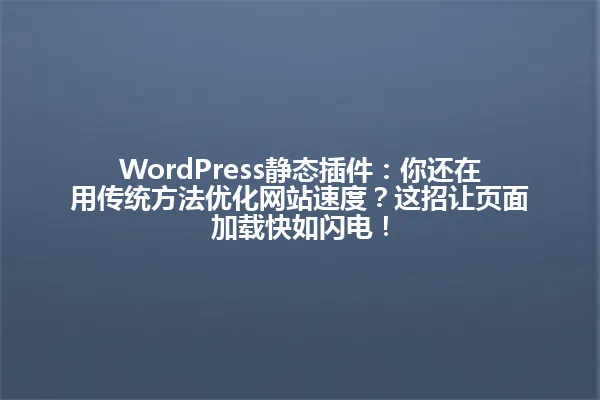 WordPress静态插件:你还在用传统方法优化网站速度?这招让页面加载快如闪电! 一