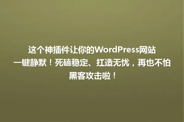 这个神插件让你的WordPress网站一键静默!死磕稳定、扛造无忧,再也不怕黑客攻击啦! 一