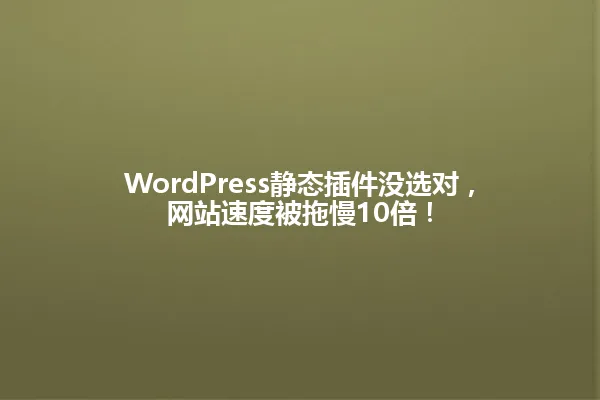 WordPress静态插件没选对,网站速度被拖慢10倍! 一