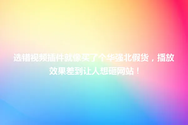 选错视频插件就像买了个华强北假货，播放效果差到让人想砸网站！ 一