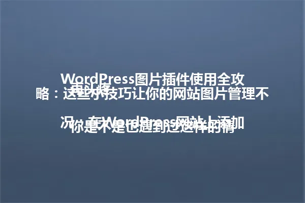 WordPress图片插件使用全攻略:这些小技巧让你的网站图片管理不再头疼
你是不是也遇到过这样的情况:在WordPress网站上添加了大量图片,结果发现管理起来乱七八糟?
别担心,今天我跟你讲,其实WordPress图片插件有很多实用技巧,用好了能让你的网站图片管理轻松自如。 一