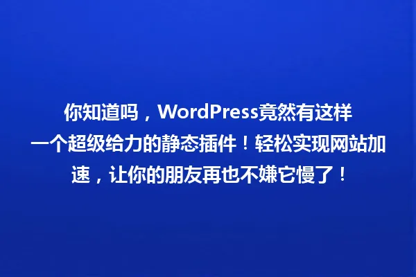 你知道吗,WordPress竟然有这样一个超级给力的静态插件!轻松实现网站加速,让你的朋友再也不嫌它慢了! 一