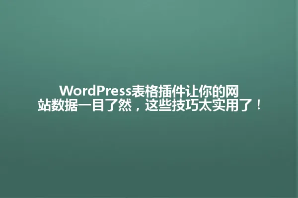 WordPress表格插件让你的网站数据一目了然,这些技巧太实用了! 一