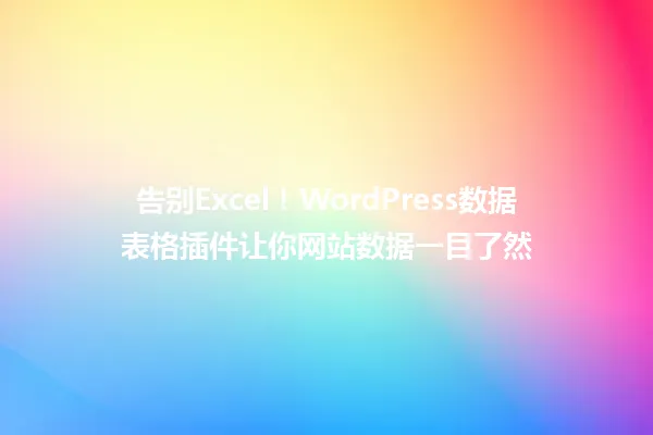 告别Excel!WordPress数据表格插件让你网站数据一目了然 一
