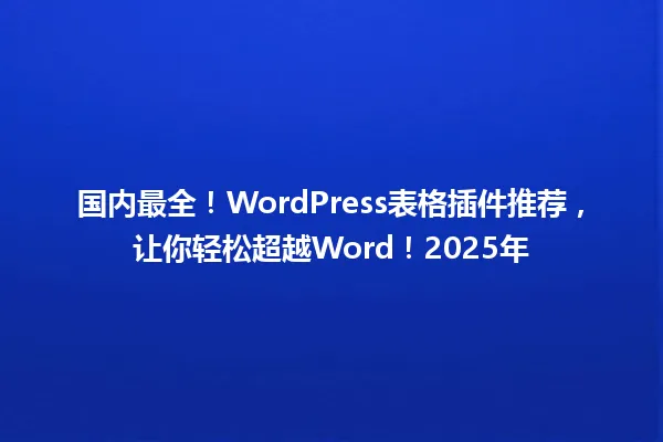 国内最全！WordPress表格插件推荐，让你轻松超越Word！2025年 一