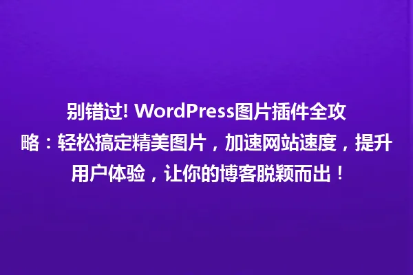 别错过! WordPress图片插件全攻略:轻松搞定精美图片,加速网站速度,提升用户体验,让你的博客脱颖而出! 一