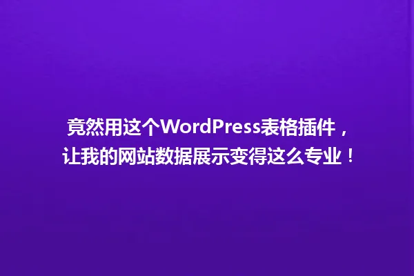 竟然用这个WordPress表格插件,让我的网站数据展示变得这么专业! 一