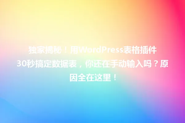 独家揭秘!用WordPress表格插件30秒搞定数据表,你还在手动输入吗?原因全在这里! 一