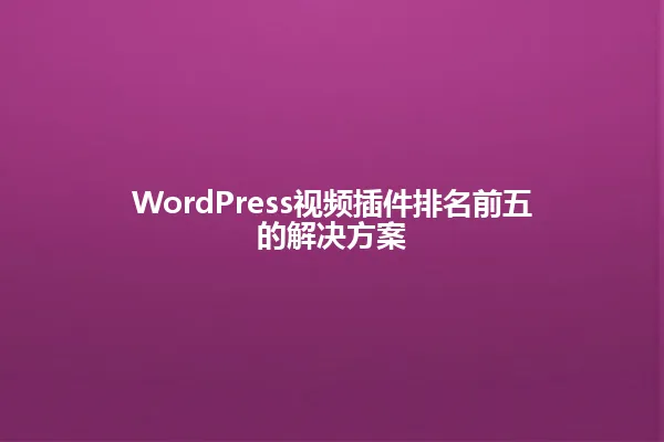 WordPress视频插件排名前五的解决方案 一